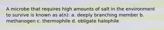 A microbe that requires high amounts of salt in the environment to survive is known as a(n): a. deeply branching member b. methanogen c. thermophile d. obligate halophile