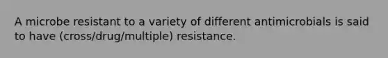 A microbe resistant to a variety of different antimicrobials is said to have (cross/drug/multiple) resistance.