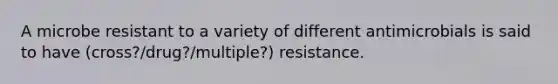 A microbe resistant to a variety of different antimicrobials is said to have (cross?/drug?/multiple?) resistance.