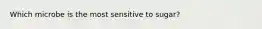 Which microbe is the most sensitive to sugar?