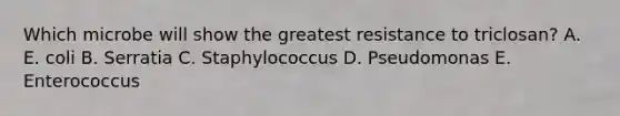 Which microbe will show the greatest resistance to triclosan? A. E. coli B. Serratia C. Staphylococcus D. Pseudomonas E. Enterococcus