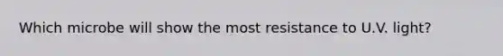 Which microbe will show the most resistance to U.V. light?