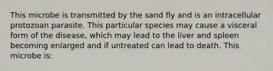 This microbe is transmitted by the sand fly and is an intracellular protozoan parasite. This particular species may cause a visceral form of the disease, which may lead to the liver and spleen becoming enlarged and if untreated can lead to death. This microbe is: