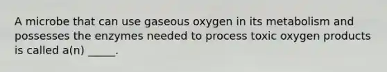 A microbe that can use gaseous oxygen in its metabolism and possesses the enzymes needed to process toxic oxygen products is called a(n) _____.