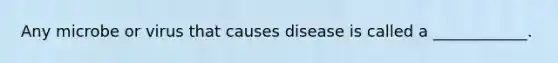 Any microbe or virus that causes disease is called a ____________.