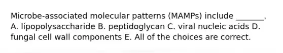 Microbe-associated molecular patterns (MAMPs) include _______. A. lipopolysaccharide B. peptidoglycan C. viral nucleic acids D. fungal cell wall components E. All of the choices are correct.