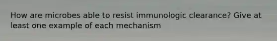 How are microbes able to resist immunologic clearance? Give at least one example of each mechanism