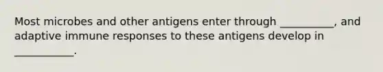 Most microbes and other antigens enter through __________, and adaptive immune responses to these antigens develop in ___________.