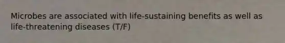 Microbes are associated with life-sustaining benefits as well as life-threatening diseases (T/F)