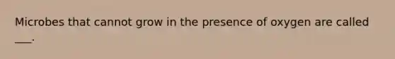 Microbes that cannot grow in the presence of oxygen are called ___.