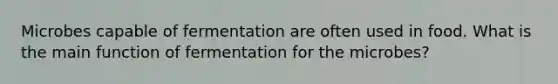 Microbes capable of fermentation are often used in food. What is the main function of fermentation for the microbes?