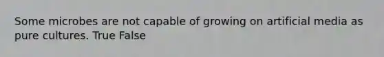 Some microbes are not capable of growing on artificial media as pure cultures. True False