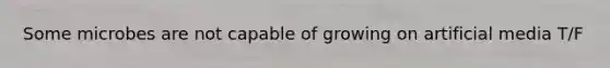 Some microbes are not capable of growing on artificial media T/F