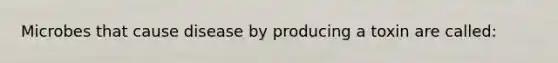 Microbes that cause disease by producing a toxin are called: