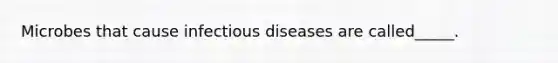 Microbes that cause infectious diseases are called_____.