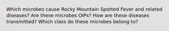 Which microbes cause Rocky Mountain Spotted Fever and related diseases? Are these microbes OIPs? How are these diseases transmitted? Which class do these microbes belong to?