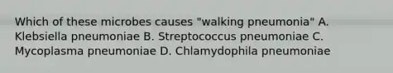 Which of these microbes causes "walking pneumonia" A. Klebsiella pneumoniae B. Streptococcus pneumoniae C. Mycoplasma pneumoniae D. Chlamydophila pneumoniae