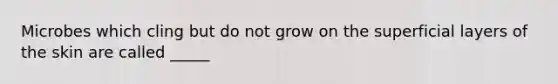 Microbes which cling but do not grow on the superficial layers of the skin are called _____