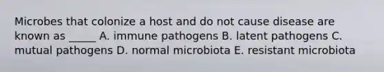 Microbes that colonize a host and do not cause disease are known as _____ A. immune pathogens B. latent pathogens C. mutual pathogens D. normal microbiota E. resistant microbiota