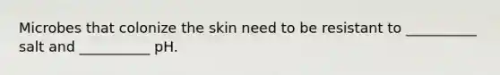 Microbes that colonize the skin need to be resistant to __________ salt and __________ pH.