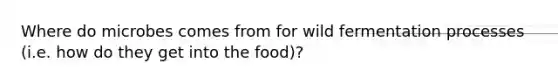 Where do microbes comes from for wild fermentation processes (i.e. how do they get into the food)?