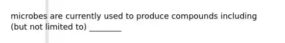 microbes are currently used to produce compounds including (but not limited to) ________