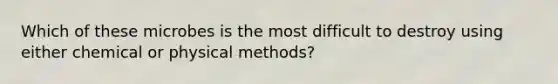 Which of these microbes is the most difficult to destroy using either chemical or physical methods?