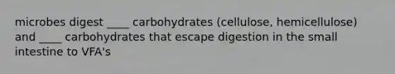 microbes digest ____ carbohydrates (cellulose, hemicellulose) and ____ carbohydrates that escape digestion in the small intestine to VFA's