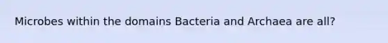 Microbes within the domains Bacteria and Archaea are all?