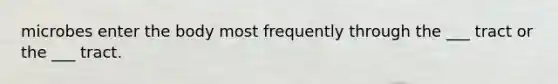 microbes enter the body most frequently through the ___ tract or the ___ tract.