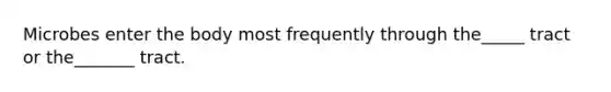 Microbes enter the body most frequently through the_____ tract or the_______ tract.