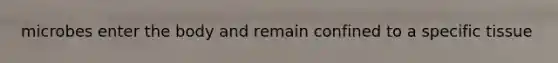 microbes enter the body and remain confined to a specific tissue