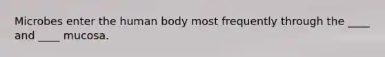 Microbes enter the human body most frequently through the ____ and ____ mucosa.