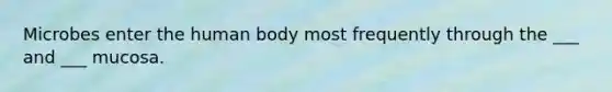 Microbes enter the human body most frequently through the ___ and ___ mucosa.