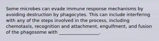 Some microbes can evade immune response mechanisms by avoiding destruction by phagocytes. This can include interfering with any of the steps involved in the process, including chemotaxis, recognition and attachment, engulfment, and fusion of the phagosome with __________________.