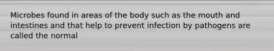 Microbes found in areas of the body such as <a href='https://www.questionai.com/knowledge/krBoWYDU6j-the-mouth' class='anchor-knowledge'>the mouth</a> and intestines and that help to prevent infection by pathogens are called the normal