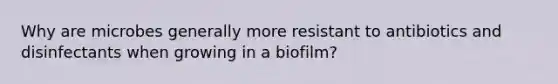 Why are microbes generally more resistant to antibiotics and disinfectants when growing in a biofilm?