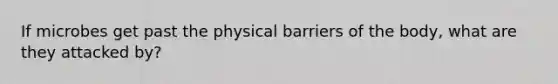 If microbes get past the physical barriers of the body, what are they attacked by?