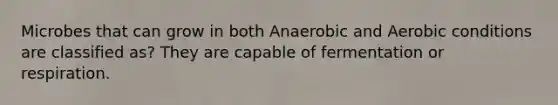 Microbes that can grow in both Anaerobic and Aerobic conditions are classified as? They are capable of fermentation or respiration.