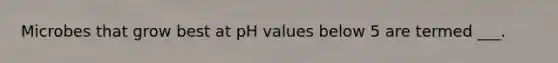 Microbes that grow best at pH values below 5 are termed ___.