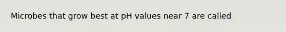 Microbes that grow best at pH values near 7 are called