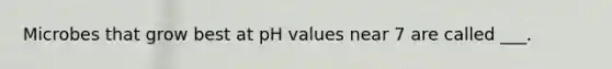 Microbes that grow best at pH values near 7 are called ___.