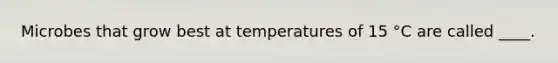 Microbes that grow best at temperatures of 15 °C are called ____.