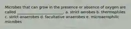 Microbes that can grow in the presence or absence of oxygen are called _________________________. a. strict aerobes b. thermophiles c. strict anaerobes d. facultative anaerobes e. microaerophilic microbes