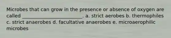 Microbes that can grow in the presence or absence of oxygen are called _________________________. a. strict aerobes b. thermophiles c. strict anaerobes d. facultative anaerobes e. microaerophilic microbes