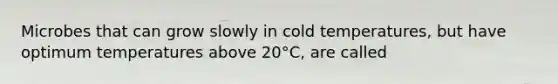 Microbes that can grow slowly in cold temperatures, but have optimum temperatures above 20°C, are called