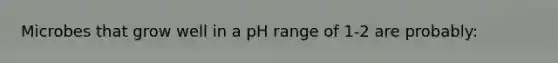 Microbes that grow well in a pH range of 1-2 are probably: