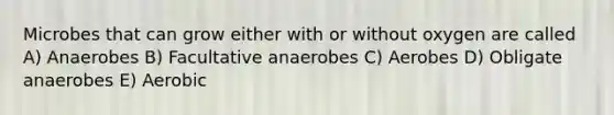 Microbes that can grow either with or without oxygen are called A) Anaerobes B) Facultative anaerobes C) Aerobes D) Obligate anaerobes E) Aerobic