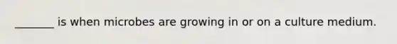 _______ is when microbes are growing in or on a culture medium.