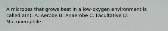 A microbes that grows best in a low-oxygen environment is called a(n): A: Aerobe B: Anaerobe C: Facultative D: Microaerophile